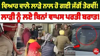 ਵਿਆਹ ਵਾਲੇ ਲਾੜੇ ਨਾਲ ਹੋ ਗਈ ਜੱਗੋਂ ਤੇਰਵੀਂ! ਲਾੜੀ ਨੂੰ ਲਏ ਬਿਨਾਂ ਵਾਪਸ ਪਰਤੀ ਬਰਾਤ!