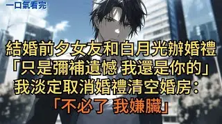結婚前夕女友和白月光辦婚禮：「只是彌補遺憾，我還是你的。」我淡定取消婚禮，清空婚房：「不必了，我嫌臟。」#小说 #爽文