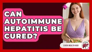 Can Autoimmune Hepatitis Be Cured? - Liver Health Hub