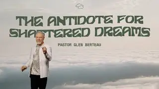 The Antidote for Shattered Dreams | Pastor Glen Berteau