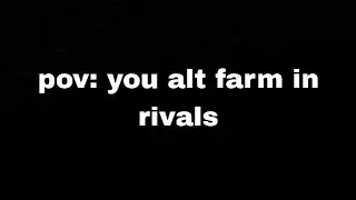 pov: you alt farm in rivals