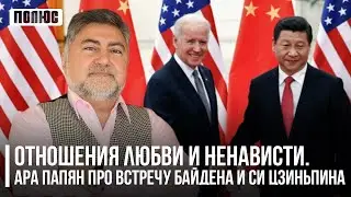 Отношения любви и ненависти, – Ара Папян про встречу Байдена и Си Цзиньпина (17.11.2023)