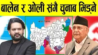 ओली र बालेन चुनाबमा भिड्दै ? ओलीकै निर्वाचन क्षेत्रमै चुनाब लड्ने बालेनको चाहना ।