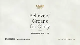 Believers' Groans for Glory (Romans 8:23–25) John MacArthur