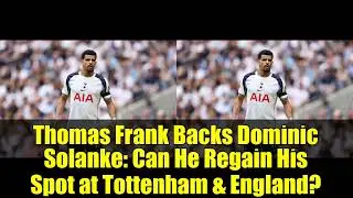 Thomas Frank Backs Dominic Solanke: Can He Regain His Spot at Tottenham & England?