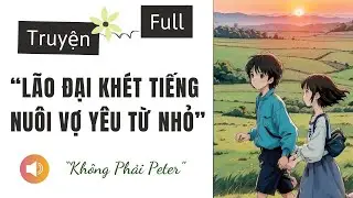 [TRUYỆN AUDIO] LÃO ĐẠI KHÉT TIẾNG NUÔI VỢ YÊU TỪ NHỎ | KHÔNG PHẢI PETER AUDIO