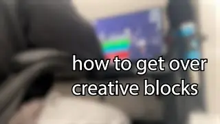 how to get over creative blocks