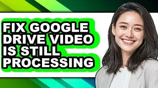 How to Fix Google Drive Video Is Still Processing - Full Guide