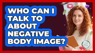 Who Can I Talk To About Negative Body Image?
