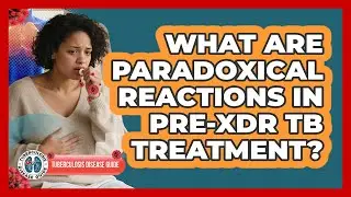 What Are Paradoxical Reactions In Pre-XDR TB Treatment? - Tuberculosis Disease Guide