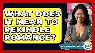 What Does It Mean To Rekindle Romance? - Better Family Relationships