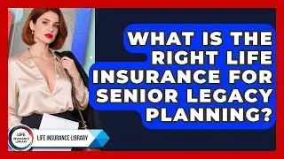 What Is The Right Life Insurance For Senior Legacy Planning? - Life Insurance Library