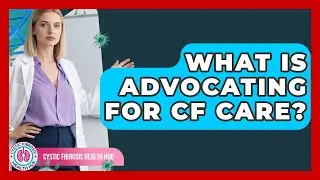 What Is Advocating For CF Care? - Cystic Fibrosis Health Hub