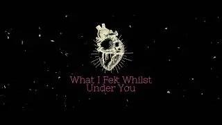 What I Felt Whilst Under You