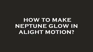 How to make neptune glow in alight motion?