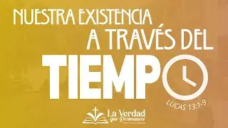 Nuestra existencia a través del tiempo. Lucas 13:1-9