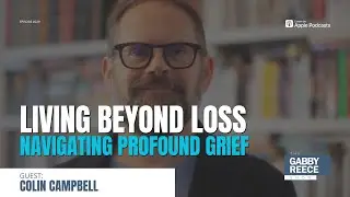 Living Beyond Loss: Navigating Profound Grief | Open Grief Conversations with Colin Campbell