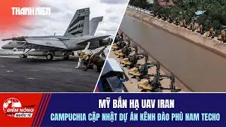 ĐIỂM NÓNG QUỐC TẾ 5/2: Mỹ bắn hạ UAV Iran | Campuchia cập nhật dự án kênh Phù Nam Techo