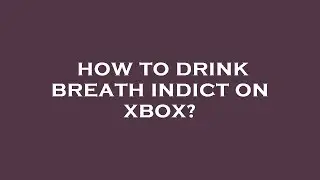 How to drink breath indict on xbox?