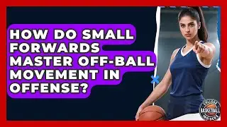 How Do Small Forwards Master Off-ball Movement In Offense? - College Basketball Insiders