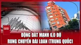 Động đất mạnh khiến cả Đài Loan ‘rung chuyển’ dữ dội, người dân hoảng loạn | Ninh Bình Digital