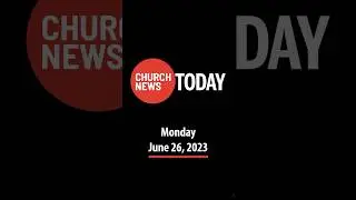 The Church News Today June 26, 2023
