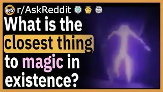What's the closest thing to magic in existence?- (r/AskReddit)
