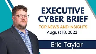 Executive Cyber Brief:  Top News & Insights