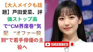 【大人メイクも話題】芦田愛菜、評価ストップ高で&ldquo;CM界席巻&rdquo;気配　&ldquo;オファー殺到&rdquo;で若手俳優の主役へ.