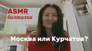 ASMR. БОЛТАЛКА. МОСКВА ИЛИ КУРЧАТОВ? ЧТО Я ВЫБИРАЮ? 