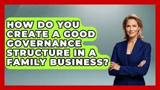 How Do You Create A Good Governance Structure In A Family Business? - Better Family Relationships