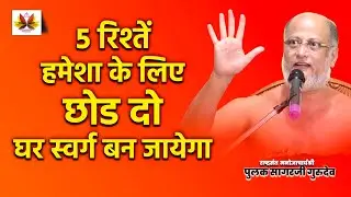जानिये कौन से 5 रिश्तें हमेशा के लिए छोडने से #घर  #स्वर्ग  बन जायेगा | #pulaksagar #pravachan