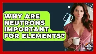 Why Are Neutrons Important For Elements? - The Everyday Why
