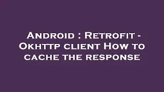Android : Retrofit - Okhttp client How to cache the response