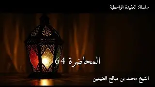 المحاضرة رقم 64 | العقيدة الواسطية | الشيخ محمد بن صالح العثيمين