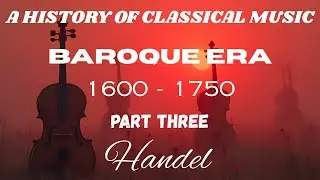A HISTORY OF CLASSICAL MUSIC...BAROQUE ERA...1600 - 1750...Part Three...Handel.