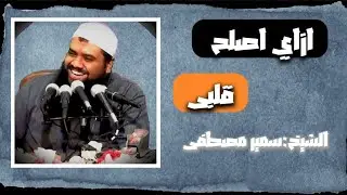 ازاي اصلح قلبى | الشيخ سمير مصطفى 