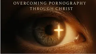 From Darkness to Deliverance: Overcoming Pornography Through Christ - Part 4