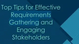 Top Tips for Effective Requirements Gathering and Engaging Stakeholders