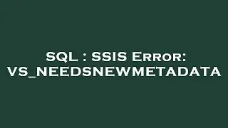 SQL : SSIS Error: VS_NEEDSNEWMETADATA