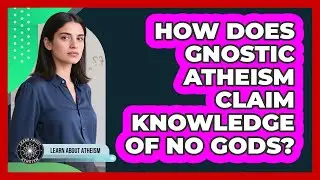 How Does Gnostic Atheism Claim Knowledge Of No Gods?