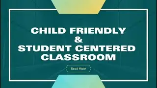 CHILD FRIENDLY AND STUDENT CENTERED CLASSROOM