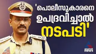 'ഡ്യൂട്ടിയുടെ ഭാഗമായി പ്രവര്&zwj;ത്തിച്ച പൊലീസുകാരനെ അനാവശ്യമായി ഉപദ്രവിച്ചാല്&zwj; ആരായാലും നടപടി ഉണ്ടാകും'