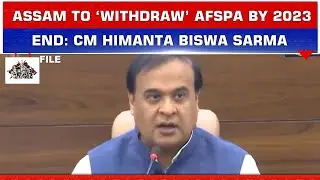 ASSAM TO &lsquo;WITHDRAW&rsquo; AFSPA BY 2023 END: CM HIMANTA BISWA SARMA