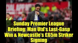 Sunday Premier League Briefing: Man Utd&rsquo;s Last-Gasp Win & Newcastle&rsquo;s &pound;65m Striker Signing