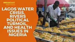 Lagos Water Crisis, Rivers Political Turmoil, and Health Issues in Nigeria