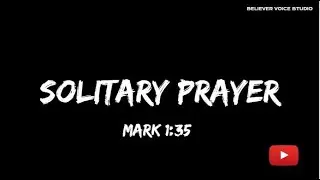 SOLITARY PRAYER ------- MARK 1:35  - BELIEVER VOICE STUDIO