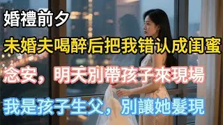 【完結】婚禮前夕，未婚夫喝醉后把我错认成闺蜜。“念安，明天別帶孩子來現場，我是孩子生父，別讓她髮現”#婚姻#夫妻#夫妻日常#情感#小三#戀愛#為人處世#生活經驗#故事#小說