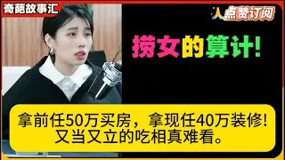 捞女的算计!拿前任50万买房，拿现任40万装修!又当又立的吃相真难看。米小律奇葩故事汇