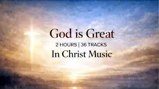 GOD IS GREAT // In Christ Music // 2 Hours of Christian MUSIC